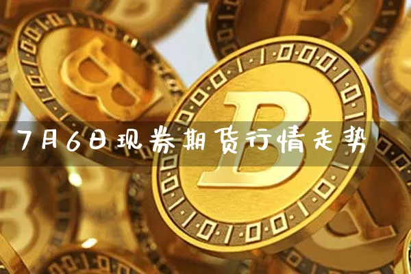7月6日现券期货行情走势_https://www.jianghaiboli.com_期货_第1张