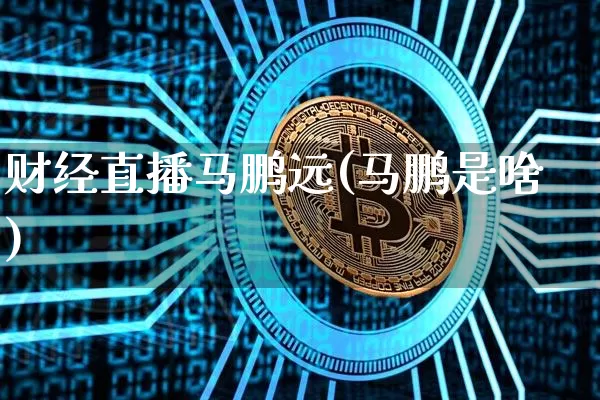 财经直播马鹏远(马鹏是啥)_https://www.jianghaiboli.com_黄金期货_第1张