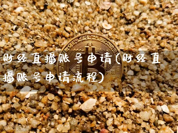 财经直播账号申请(财经直播账号申请流程)_https://www.jianghaiboli.com_黄金期货_第1张