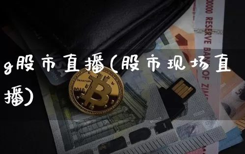 g股市直播(股市现场直播)_https://www.jianghaiboli.com_外盘期货_第1张