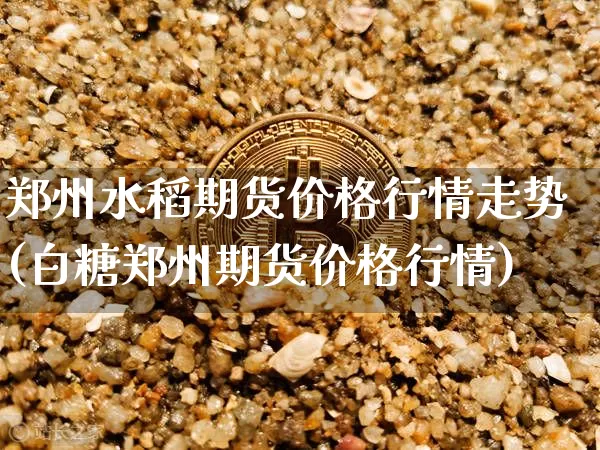 郑州水稻期货价格行情走势(白糖郑州期货价格行情)_https://www.jianghaiboli.com_期货_第1张