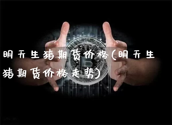 明天生猪期货价格(明天生猪期货价格走势)_https://www.jianghaiboli.com_期货_第1张