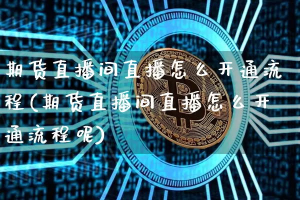 期货直播间直播怎么开通流程(期货直播间直播怎么开通流程呢)_https://www.jianghaiboli.com_外盘期货_第1张