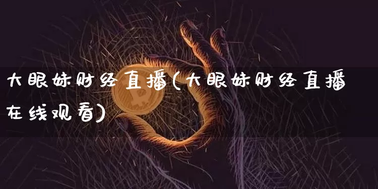 大眼妹财经直播(大眼妹财经直播在线观看)_https://www.jianghaiboli.com_原油期货_第1张