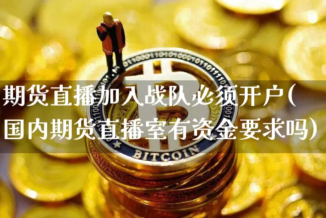 期货直播加入战队必须开户(国内期货直播室有资金要求吗)_https://www.jianghaiboli.com_黄金期货_第1张