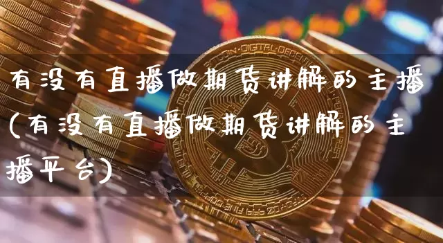 有没有直播做期货讲解的主播(有没有直播做期货讲解的主播平台)_https://www.jianghaiboli.com_期货_第1张