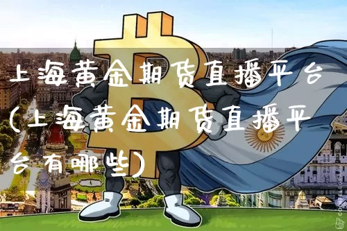 上海黄金期货直播平台(上海黄金期货直播平台有哪些)_https://www.jianghaiboli.com_恒指期货_第1张