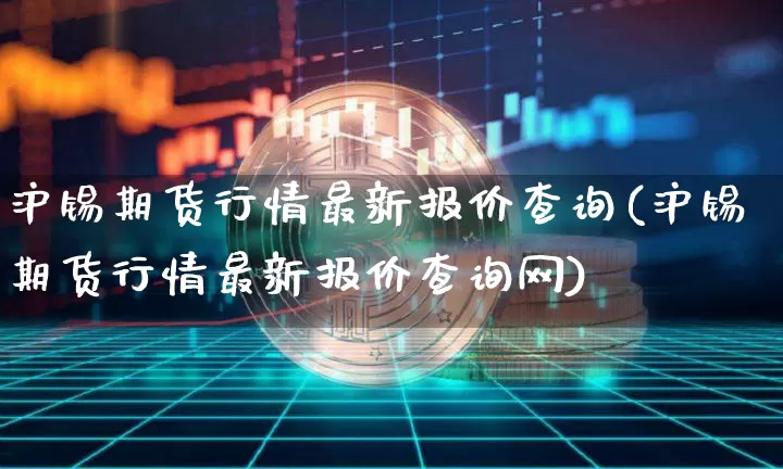 沪锡期货行情最新报价查询(沪锡期货行情最新报价查询网)_https://www.jianghaiboli.com_期货_第1张