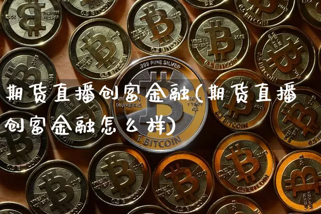 期货直播创富金融(期货直播创富金融怎么样)_https://www.jianghaiboli.com_期货_第1张