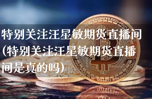 特别关注汪星敏期货直播间(特别关注汪星敏期货直播间是真的吗)_https://www.jianghaiboli.com_期货_第1张