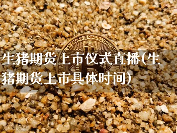 生猪期货上市仪式直播(生猪期货上市具体时间)_https://www.jianghaiboli.com_原油期货_第1张
