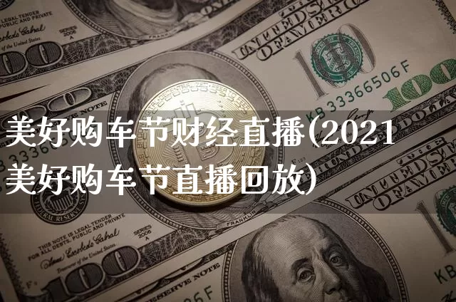 美好购车节财经直播(2021美好购车节直播回放)_https://www.jianghaiboli.com_黄金期货_第1张