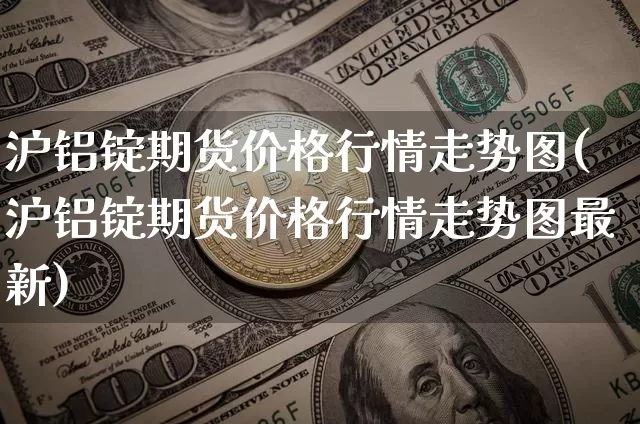 沪铝锭期货价格行情走势图(沪铝锭期货价格行情走势图最新)_https://www.jianghaiboli.com_原油期货_第1张
