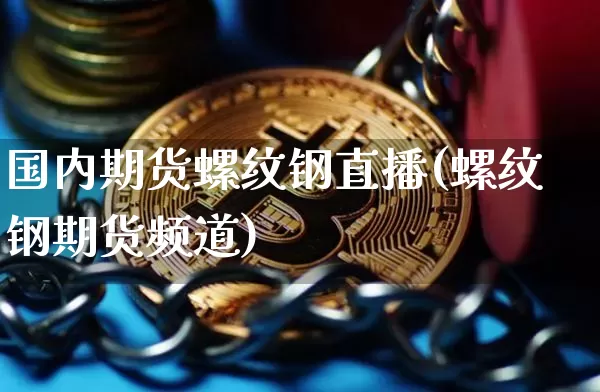 国内期货螺纹钢直播(螺纹钢期货频道)_https://www.jianghaiboli.com_期货_第1张