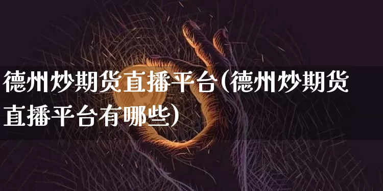 德州炒期货直播平台(德州炒期货直播平台有哪些)_https://www.jianghaiboli.com_黄金期货_第1张