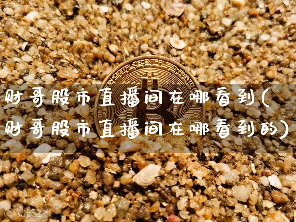 财哥股市直播间在哪看到(财哥股市直播间在哪看到的)_https://www.jianghaiboli.com_期货_第1张