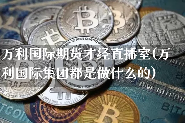 万利国际期货才经直播室(万利国际集团都是做什么的)_https://www.jianghaiboli.com_外盘期货_第1张