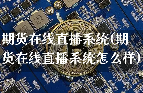 期货在线直播系统(期货在线直播系统怎么样)_https://www.jianghaiboli.com_原油期货_第1张