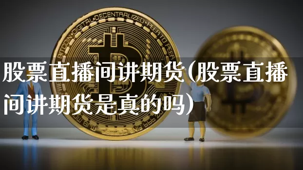 股票直播间讲期货(股票直播间讲期货是真的吗)_https://www.jianghaiboli.com_外盘期货_第1张