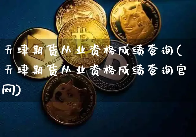 天津期货从业资格成绩查询(天津期货从业资格成绩查询官网)_https://www.jianghaiboli.com_外盘期货_第1张