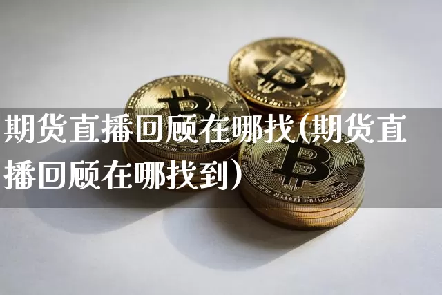 期货直播回顾在哪找(期货直播回顾在哪找到)_https://www.jianghaiboli.com_黄金期货_第1张