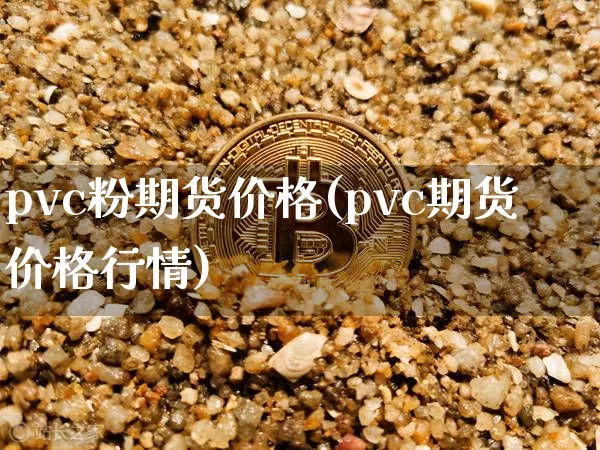 pvc粉期货价格(pvc期货价格行情)_https://www.jianghaiboli.com_黄金期货_第1张