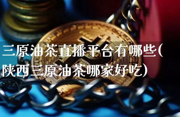 三原油茶直播平台有哪些(陕西三原油茶哪家好吃)_https://www.jianghaiboli.com_期货_第1张