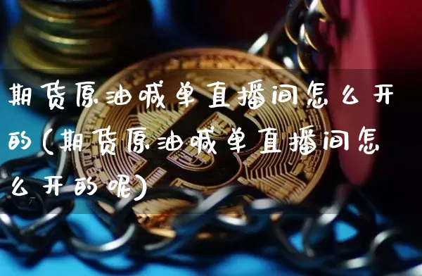 期货原油喊单直播间怎么开的(期货原油喊单直播间怎么开的呢)_https://www.jianghaiboli.com_期货_第1张