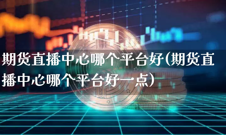 期货直播中心哪个平台好(期货直播中心哪个平台好一点)_https://www.jianghaiboli.com_期货_第1张