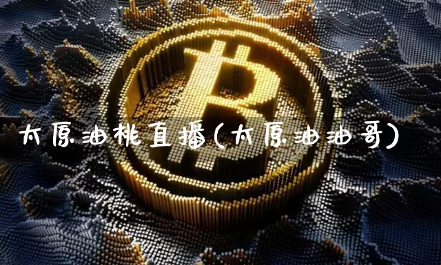 太原油桃直播(太原油油哥)_https://www.jianghaiboli.com_黄金期货_第1张