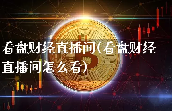 看盘财经直播间(看盘财经直播间怎么看)_https://www.jianghaiboli.com_黄金期货_第1张