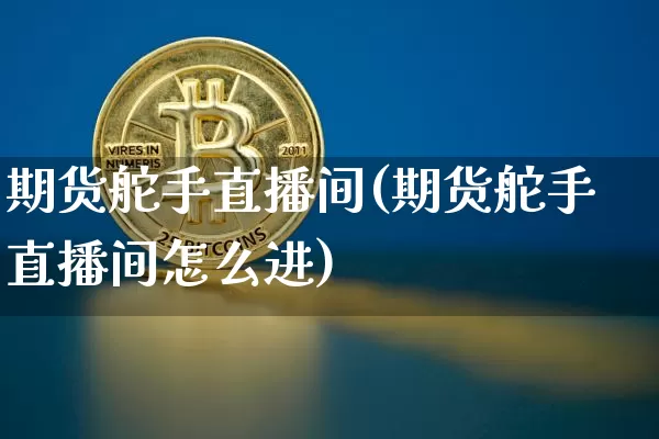 期货舵手直播间(期货舵手直播间怎么进)_https://www.jianghaiboli.com_黄金期货_第1张