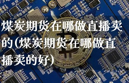 煤炭期货在哪做直播卖的(煤炭期货在哪做直播卖的好)_https://www.jianghaiboli.com_期货_第1张