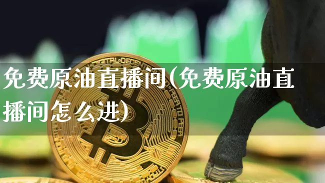 免费原油直播间(免费原油直播间怎么进)_https://www.jianghaiboli.com_期货_第1张