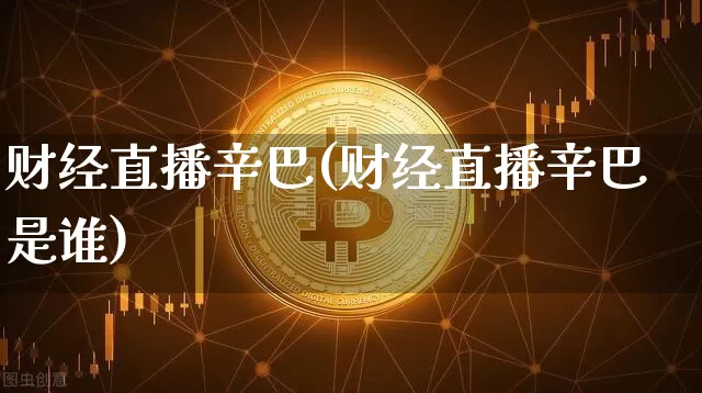 财经直播辛巴(财经直播辛巴是谁)_https://www.jianghaiboli.com_外盘期货_第1张