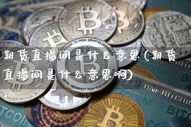 期货直播间是什么意思(期货直播间是什么意思啊)_https://www.jianghaiboli.com_黄金期货_第1张