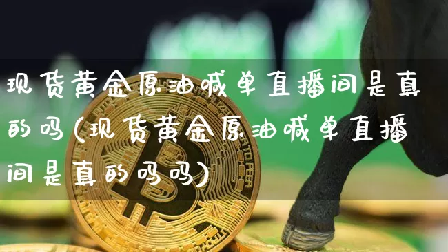 现货黄金原油喊单直播间是真的吗(现货黄金原油喊单直播间是真的吗吗)_https://www.jianghaiboli.com_外盘期货_第1张