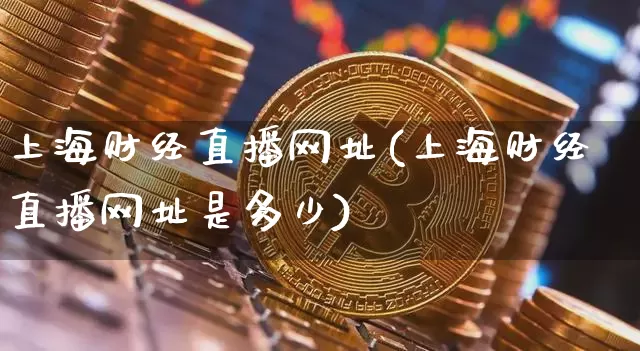 上海财经直播网址(上海财经直播网址是多少)_https://www.jianghaiboli.com_外盘期货_第1张