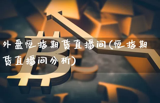 外盘恒指期货直播间(恒指期货直播间分析)_https://www.jianghaiboli.com_外盘期货_第1张
