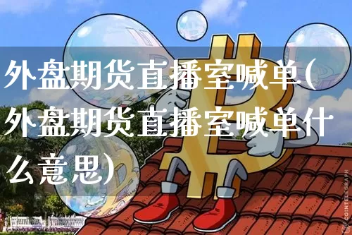 外盘期货直播室喊单(外盘期货直播室喊单什么意思)_https://www.jianghaiboli.com_恒指期货_第1张