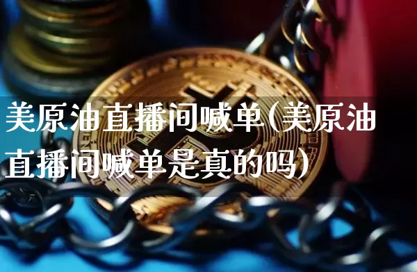 美原油直播间喊单(美原油直播间喊单是真的吗)_https://www.jianghaiboli.com_期货_第1张