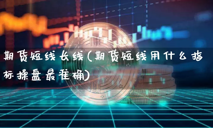 期货短线长线(期货短线用什么指标操盘最准确)_https://www.jianghaiboli.com_黄金期货_第1张