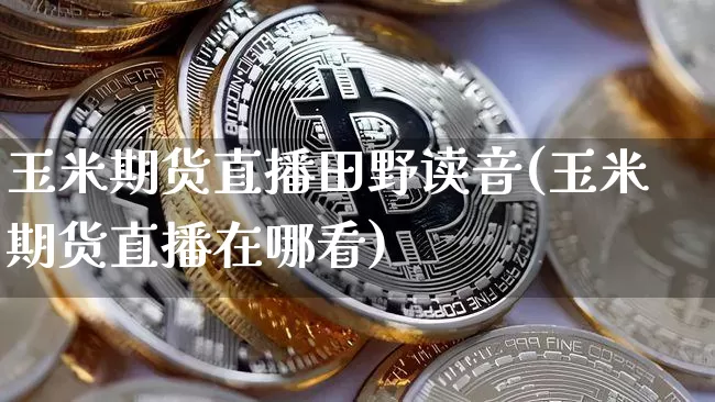 玉米期货直播田野读音(玉米期货直播在哪看)_https://www.jianghaiboli.com_期货_第1张