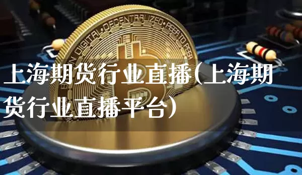 上海期货行业直播(上海期货行业直播平台)_https://www.jianghaiboli.com_期货_第1张