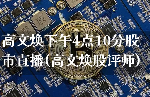 高文焕下午4点10分股市直播(高文焕股评师)_https://www.jianghaiboli.com_黄金期货_第1张