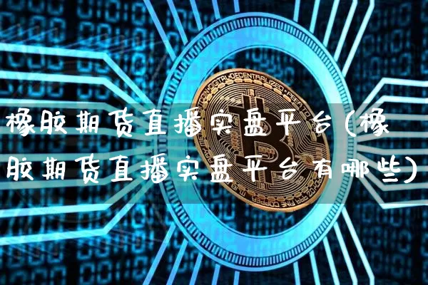 橡胶期货直播实盘平台(橡胶期货直播实盘平台有哪些)_https://www.jianghaiboli.com_外盘期货_第1张