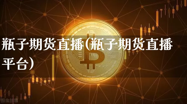 瓶子期货直播(瓶子期货直播平台)_https://www.jianghaiboli.com_外盘期货_第1张