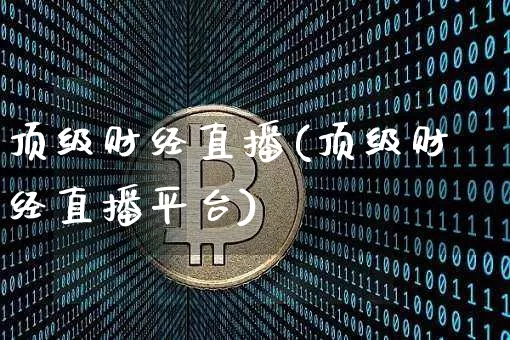 顶级财经直播(顶级财经直播平台)_https://www.jianghaiboli.com_外盘期货_第1张