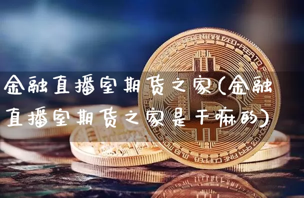 金融直播室期货之家(金融直播室期货之家是干嘛的)_https://www.jianghaiboli.com_恒指期货_第1张