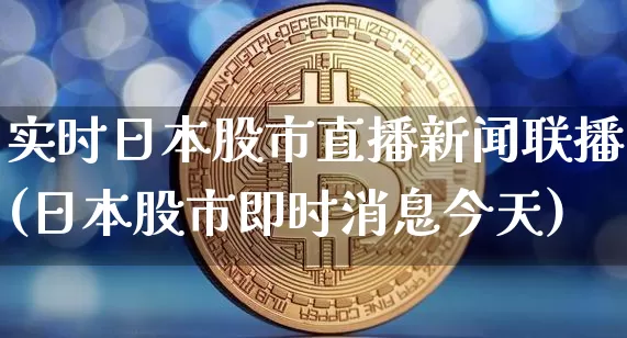 实时日本股市直播新闻联播(日本股市即时消息今天)_https://www.jianghaiboli.com_黄金期货_第1张